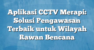 Aplikasi CCTV Merapi: Solusi Pengawasan Terbaik untuk Wilayah Rawan Bencana