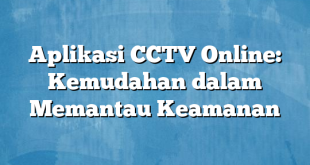 Aplikasi CCTV Online: Kemudahan dalam Memantau Keamanan