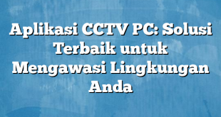 Aplikasi CCTV PC: Solusi Terbaik untuk Mengawasi Lingkungan Anda