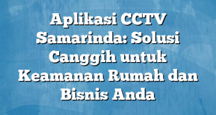 Aplikasi CCTV Samarinda: Solusi Canggih untuk Keamanan Rumah dan Bisnis Anda