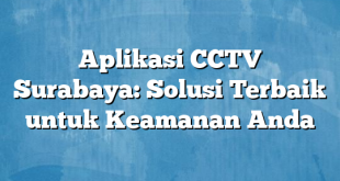 Aplikasi CCTV Surabaya: Solusi Terbaik untuk Keamanan Anda