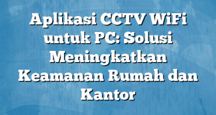 Aplikasi CCTV WiFi untuk PC: Solusi Meningkatkan Keamanan Rumah dan Kantor