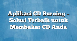 Aplikasi CD Burning – Solusi Terbaik untuk Membakar CD Anda