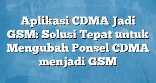 Aplikasi CDMA Jadi GSM: Solusi Tepat untuk Mengubah Ponsel CDMA menjadi GSM