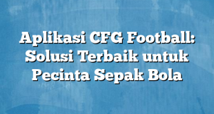 Aplikasi CFG Football: Solusi Terbaik untuk Pecinta Sepak Bola