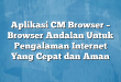 Aplikasi CM Browser – Browser Andalan Untuk Pengalaman Internet Yang Cepat dan Aman