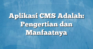 Aplikasi CMS Adalah: Pengertian dan Manfaatnya