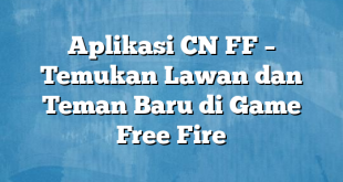 Aplikasi CN FF – Temukan Lawan dan Teman Baru di Game Free Fire