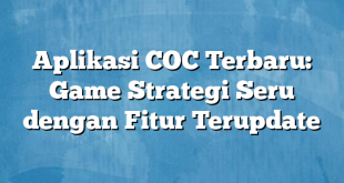 Aplikasi COC Terbaru: Game Strategi Seru dengan Fitur Terupdate