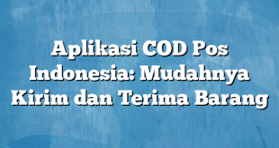 Aplikasi COD Pos Indonesia: Mudahnya Kirim dan Terima Barang