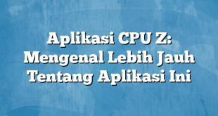 Aplikasi CPU Z: Mengenal Lebih Jauh Tentang Aplikasi Ini