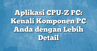 Aplikasi CPU-Z PC: Kenali Komponen PC Anda dengan Lebih Detail