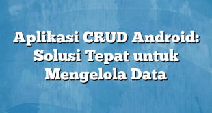 Aplikasi CRUD Android: Solusi Tepat untuk Mengelola Data