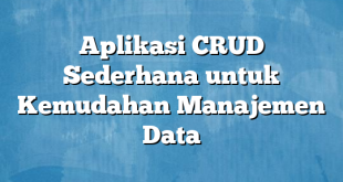 Aplikasi CRUD Sederhana untuk Kemudahan Manajemen Data