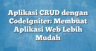 Aplikasi CRUD dengan CodeIgniter: Membuat Aplikasi Web Lebih Mudah