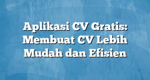 Aplikasi CV Gratis: Membuat CV Lebih Mudah dan Efisien