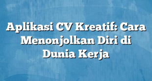 Aplikasi CV Kreatif: Cara Menonjolkan Diri di Dunia Kerja