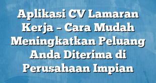 Aplikasi CV Lamaran Kerja – Cara Mudah Meningkatkan Peluang Anda Diterima di Perusahaan Impian