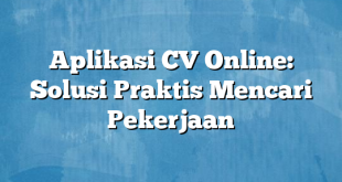 Aplikasi CV Online: Solusi Praktis Mencari Pekerjaan