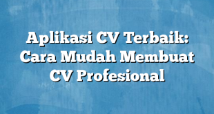 Aplikasi CV Terbaik: Cara Mudah Membuat CV Profesional