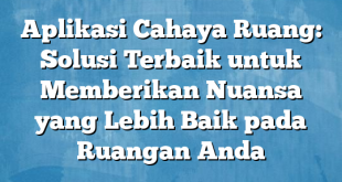 Aplikasi Cahaya Ruang: Solusi Terbaik untuk Memberikan Nuansa yang Lebih Baik pada Ruangan Anda