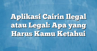 Aplikasi Cairin Ilegal atau Legal: Apa yang Harus Kamu Ketahui