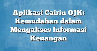 Aplikasi Cairin OJK: Kemudahan dalam Mengakses Informasi Keuangan