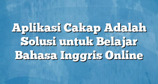 Aplikasi Cakap Adalah Solusi untuk Belajar Bahasa Inggris Online