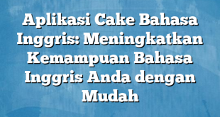 Aplikasi Cake Bahasa Inggris: Meningkatkan Kemampuan Bahasa Inggris Anda dengan Mudah