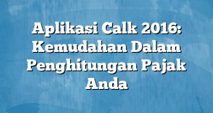 Aplikasi Calk 2016: Kemudahan Dalam Penghitungan Pajak Anda