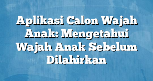 Aplikasi Calon Wajah Anak: Mengetahui Wajah Anak Sebelum Dilahirkan