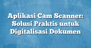 Aplikasi Cam Scanner: Solusi Praktis untuk Digitalisasi Dokumen