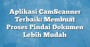 Aplikasi CamScanner Terbaik: Membuat Proses Pindai Dokumen Lebih Mudah