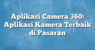 Aplikasi Camera 360: Aplikasi Kamera Terbaik di Pasaran