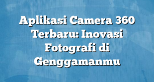 Aplikasi Camera 360 Terbaru: Inovasi Fotografi di Genggamanmu