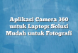 Aplikasi Camera 360 untuk Laptop: Solusi Mudah untuk Fotografi
