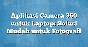 Aplikasi Camera 360 untuk Laptop: Solusi Mudah untuk Fotografi