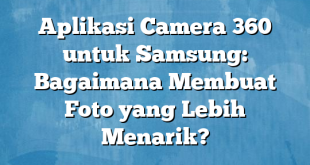 Aplikasi Camera 360 untuk Samsung: Bagaimana Membuat Foto yang Lebih Menarik?