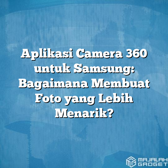 Aplikasi Camera 360 Untuk Samsung Bagaimana Membuat Foto Yang Lebih Menarik Majalah Gadget 9227