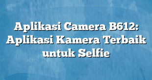 Aplikasi Camera B612: Aplikasi Kamera Terbaik untuk Selfie