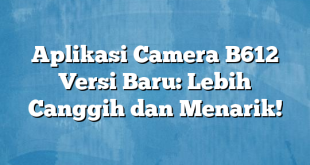 Aplikasi Camera B612 Versi Baru: Lebih Canggih dan Menarik!