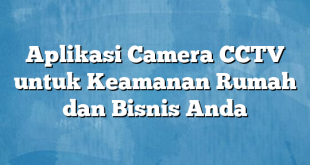 Aplikasi Camera CCTV untuk Keamanan Rumah dan Bisnis Anda