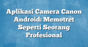 Aplikasi Camera Canon Android: Memotret Seperti Seorang Profesional