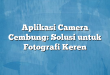Aplikasi Camera Cembung: Solusi untuk Fotografi Keren