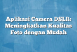Aplikasi Camera DSLR: Meningkatkan Kualitas Foto dengan Mudah