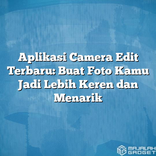 Aplikasi Camera Edit Terbaru Buat Foto Kamu Jadi Lebih Keren Dan Menarik Majalah Gadget 7350