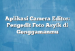 Aplikasi Camera Editor: Pengedit Foto Asyik di Genggamanmu