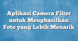 Aplikasi Camera Filter untuk Menghasilkan Foto yang Lebih Menarik