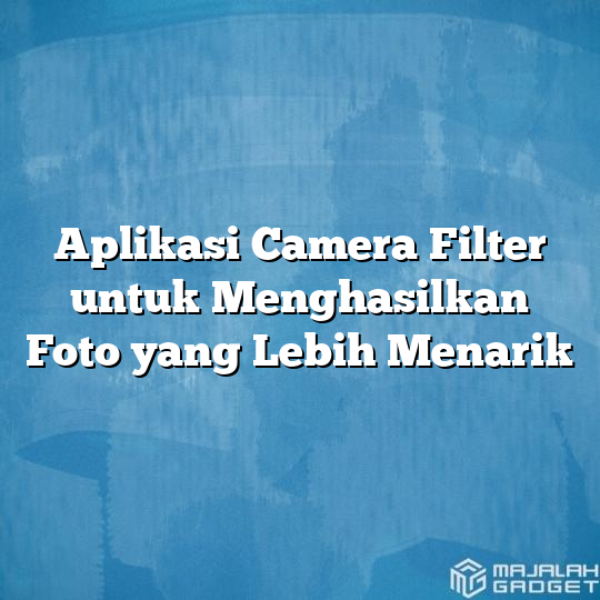 Aplikasi Camera Filter Untuk Menghasilkan Foto Yang Lebih Menarik Majalah Gadget