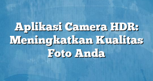 Aplikasi Camera HDR: Meningkatkan Kualitas Foto Anda